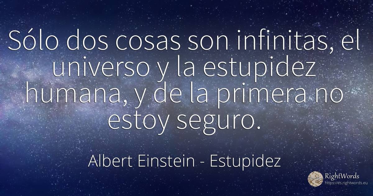 Sólo dos cosas son infinitas, el universo y la estupidez...