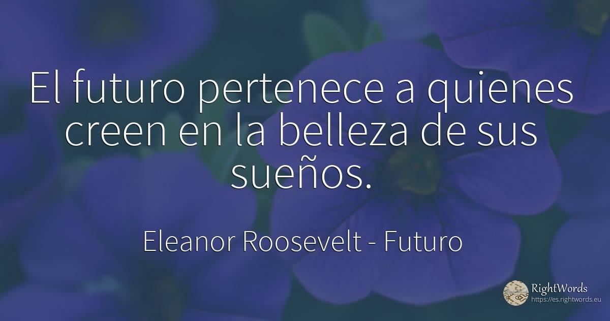 El futuro pertenece a quienes creen en la belleza de sus... - Eleanor Roosevelt (Anna E. Roosevelt), cita sobre futuro, belleza