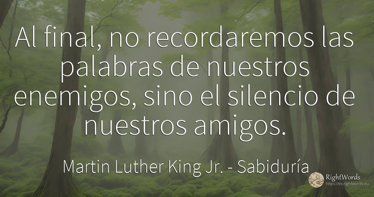 Al final, no recordaremos las palabras de nuestros... - Martin Luther King Jr. (MLK), cita sobre sabiduría, enemigos, silencio, las flores