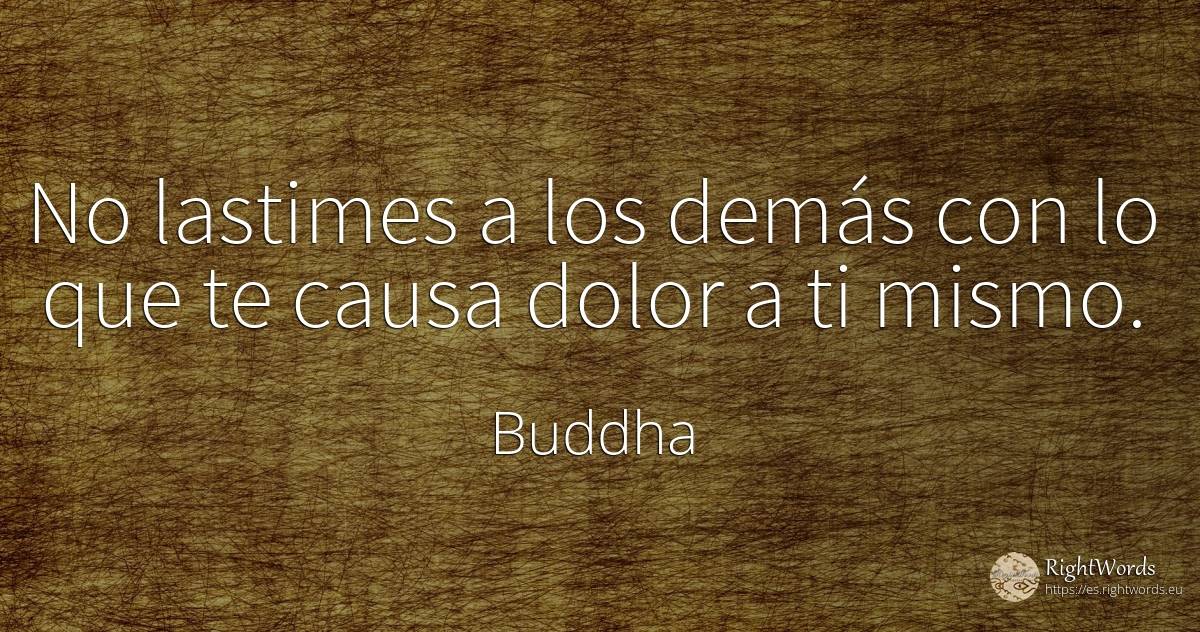 No lastimes a los demás con lo que te causa dolor a ti... - Buddha (Gautama Siddhartha)