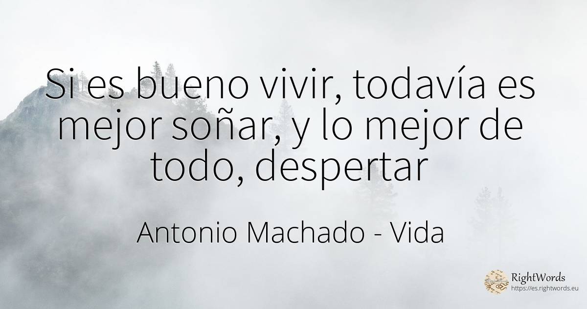 Si es bueno vivir, todavía es mejor soñar, y lo mejor de... - Antonio Machado, cita sobre vida