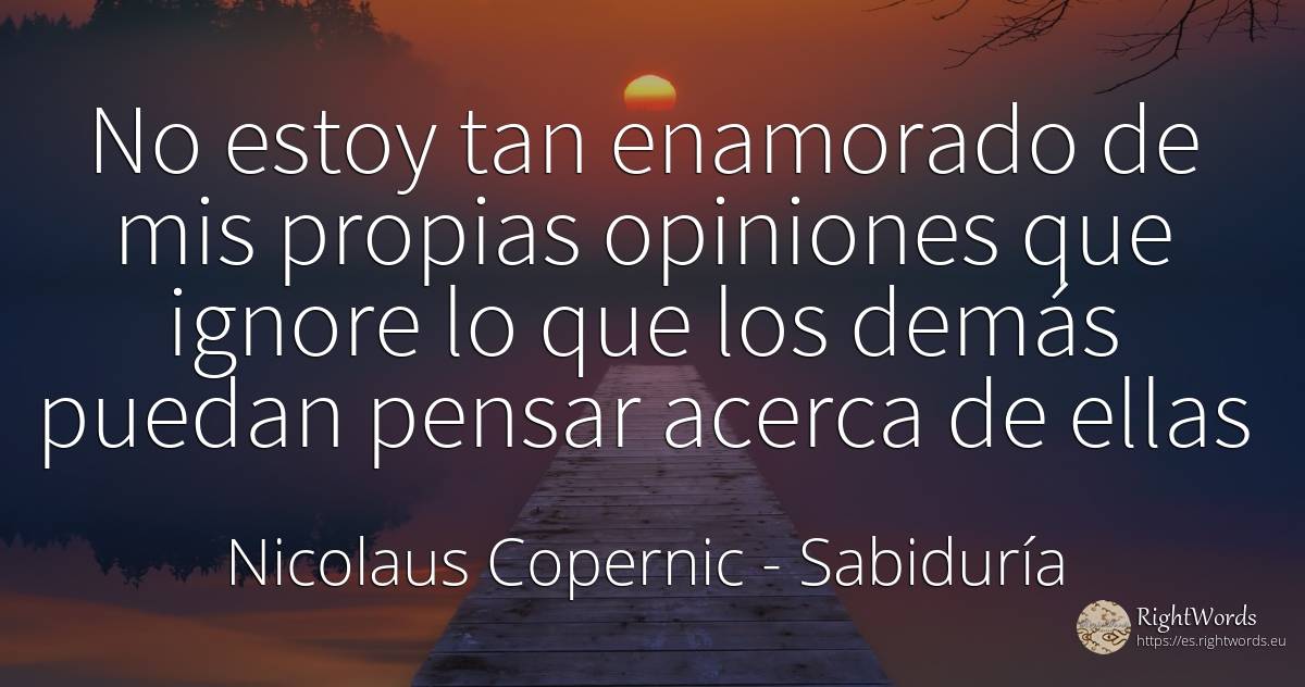 No estoy tan enamorado de mis propias opiniones que... - Nicolás Copérnico (Mikołaj Kopernik), cita sobre sabiduría