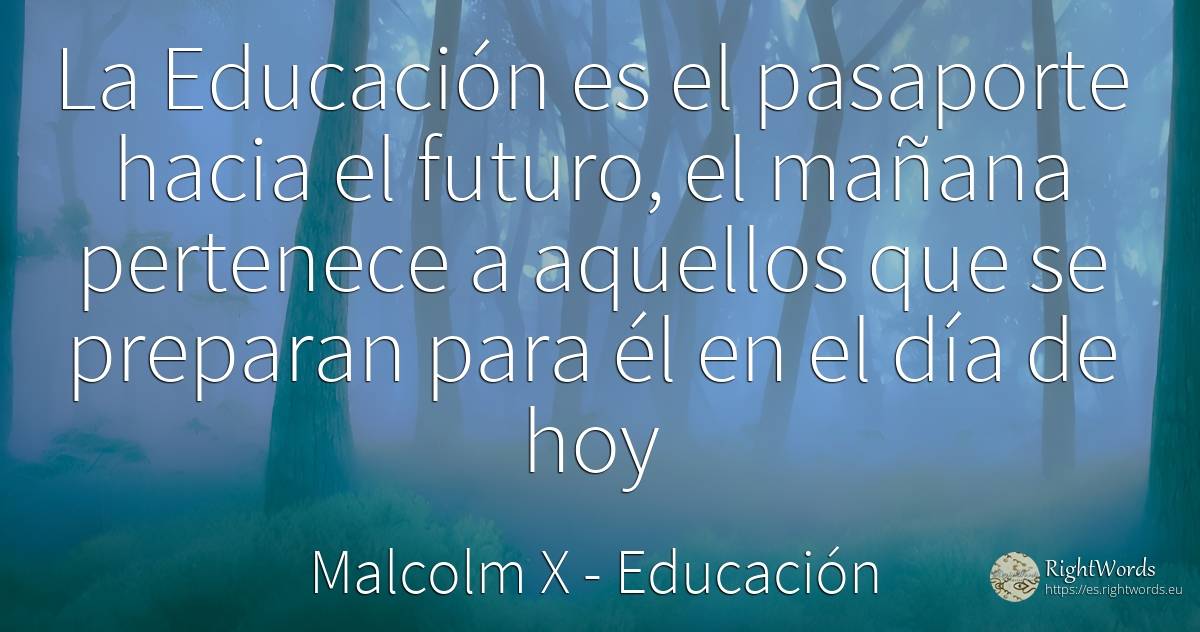 La Educación es el pasaporte hacia el futuro, el mañana... - Malcolm X (Hajji Malik El-Shabazz), cita sobre educación