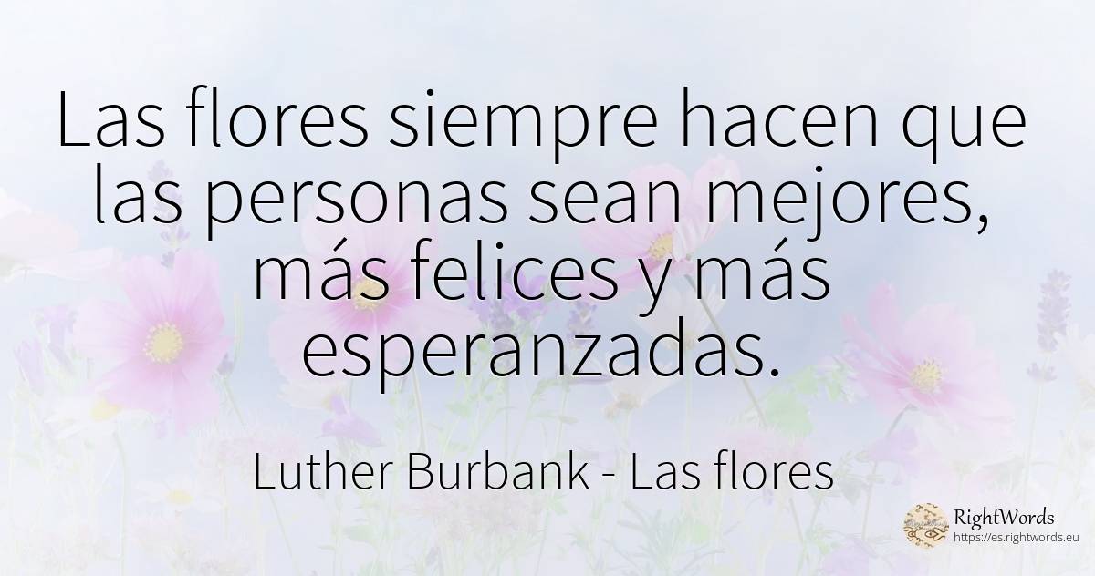 Las flores siempre hacen que las personas sean mejores, ... - Luther Burbank, cita sobre las flores