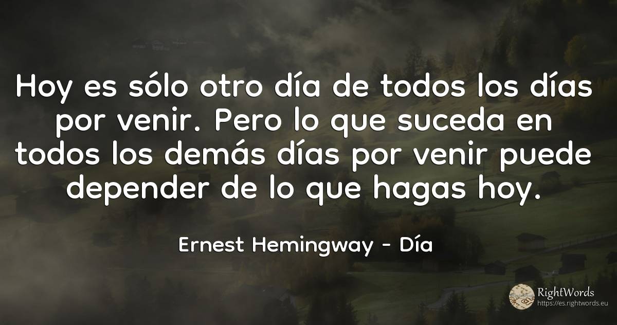 Hoy es sólo otro día de todos los días por venir. Pero lo... - Ernest Hemingway, cita sobre día