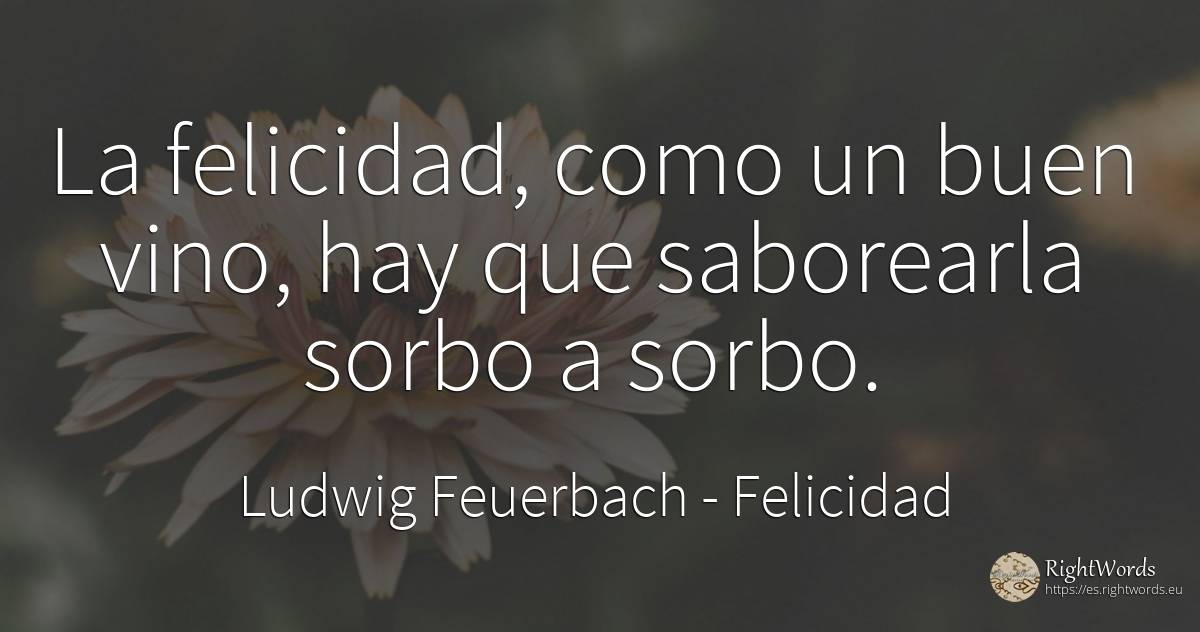 La felicidad, como un buen vino, hay que saborearla sorbo... - Ludwig Feuerbach, cita sobre felicidad