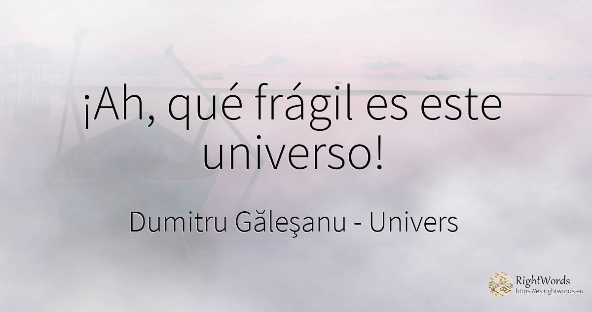 ¡Ah, qué frágil – el universo este! - Dumitru Găleşanu, cita sobre univers