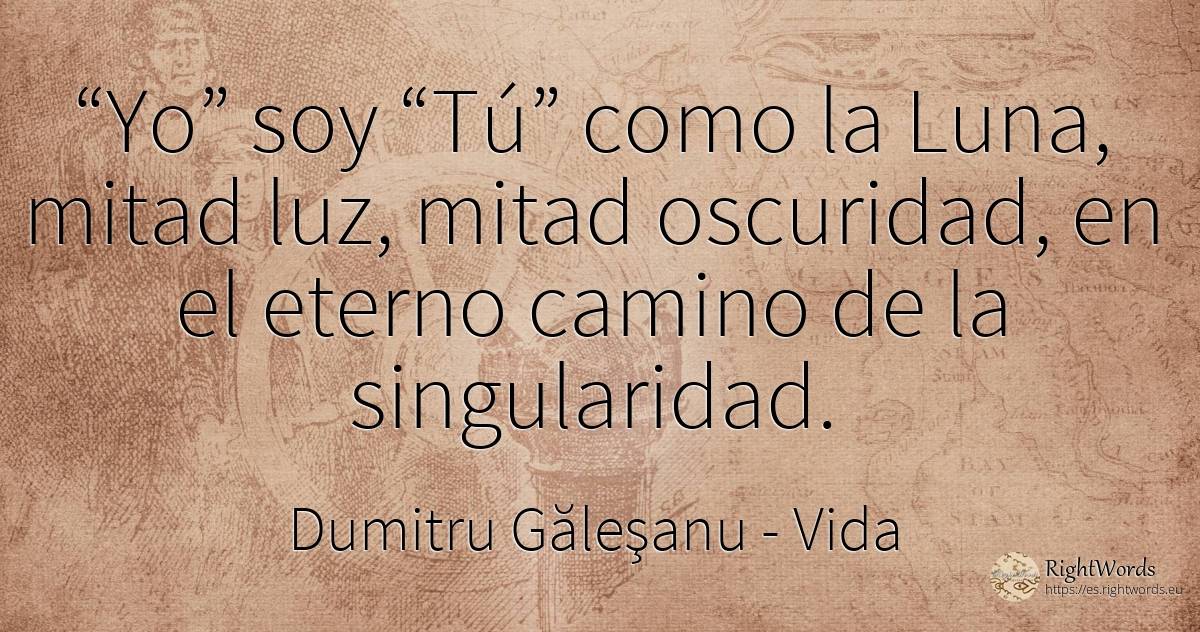 “Yo” soy “Tú” como la Luna, mitad luz, mitad oscuridad, ... - Dumitru Găleşanu, cita sobre vida