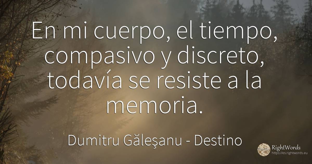 En mi cuerpo, el tiempo - compasivo y discreto, todavía... - Dumitru Găleşanu, cita sobre destino