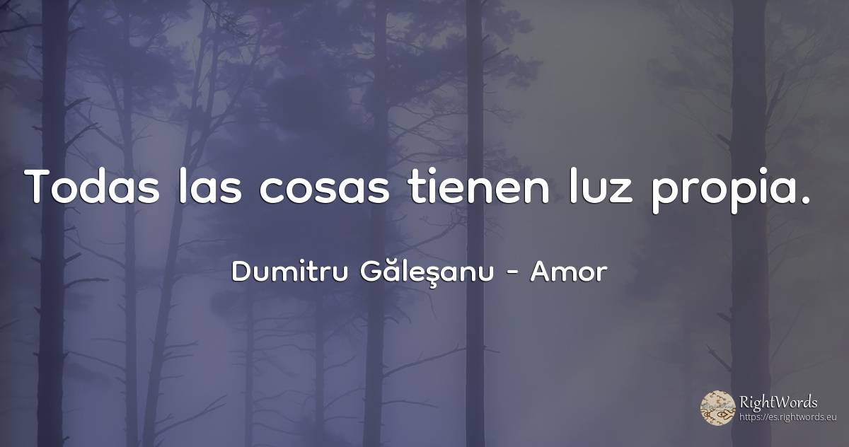 Todas las cosas tienen luz propia. - Dumitru Găleşanu, cita sobre amor