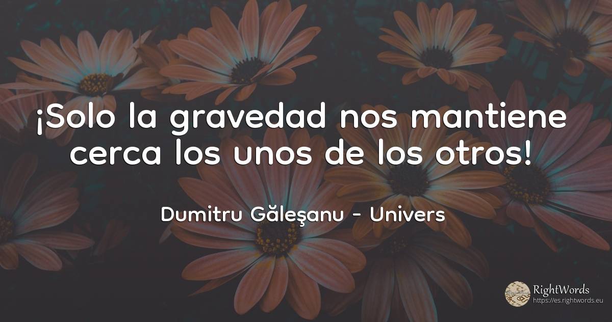 (...) ¡Solo la gravedad nos mantiene cerca el uno del otro! - Dumitru Găleşanu, cita sobre univers