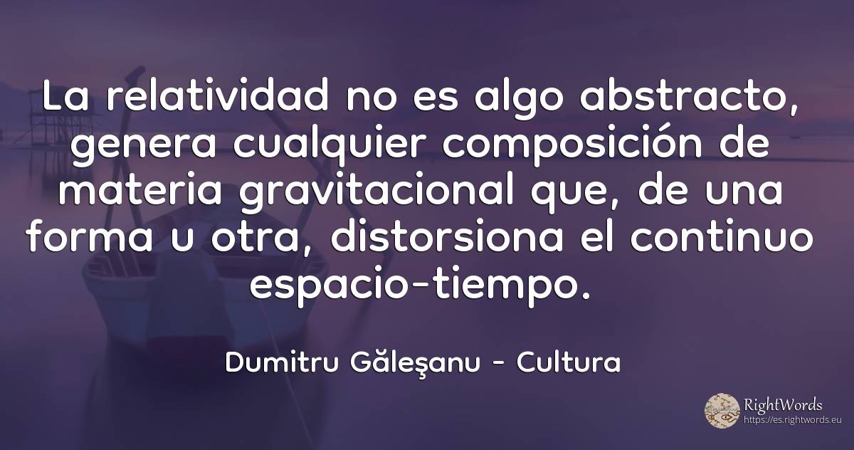 La relatividad no es algo abstracto, genera cualquier... - Dumitru Găleşanu, cita sobre cultura