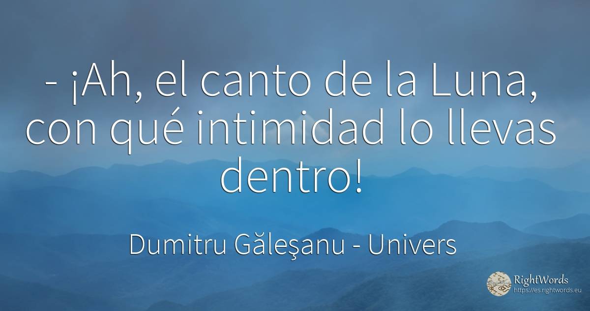 - ¡Ah, el canto de la Luna, con qué intimidad lo llevas... - Dumitru Găleşanu, cita sobre univers