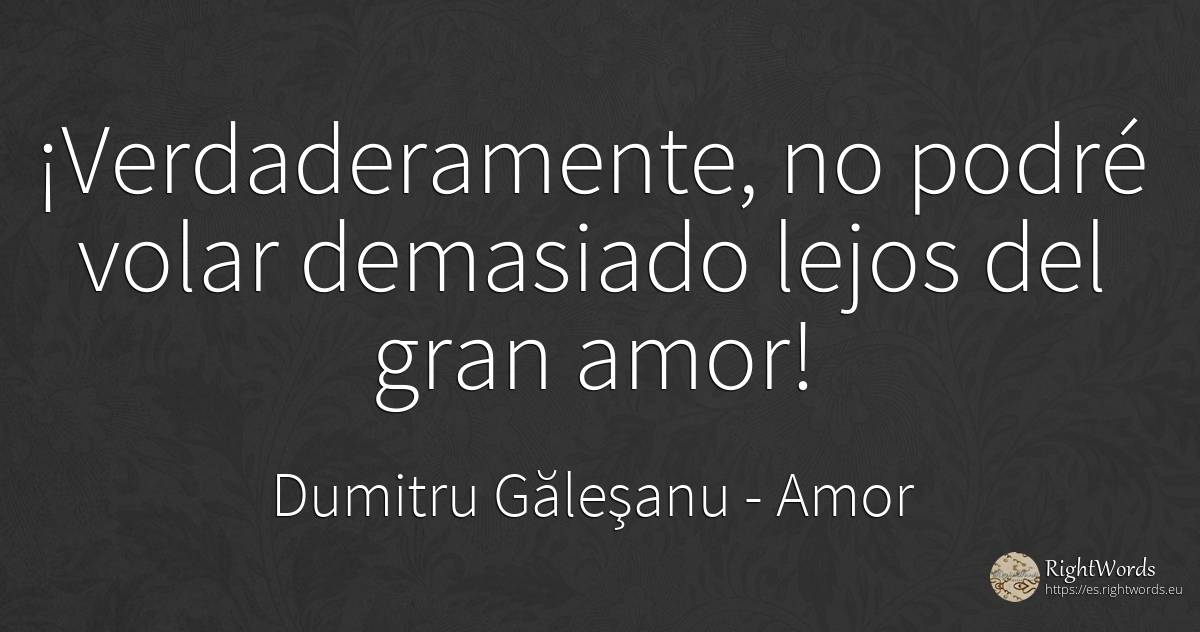 ¡Verdaderamente, no podré volar demasiado lejos del gran... - Dumitru Găleşanu, cita sobre amor