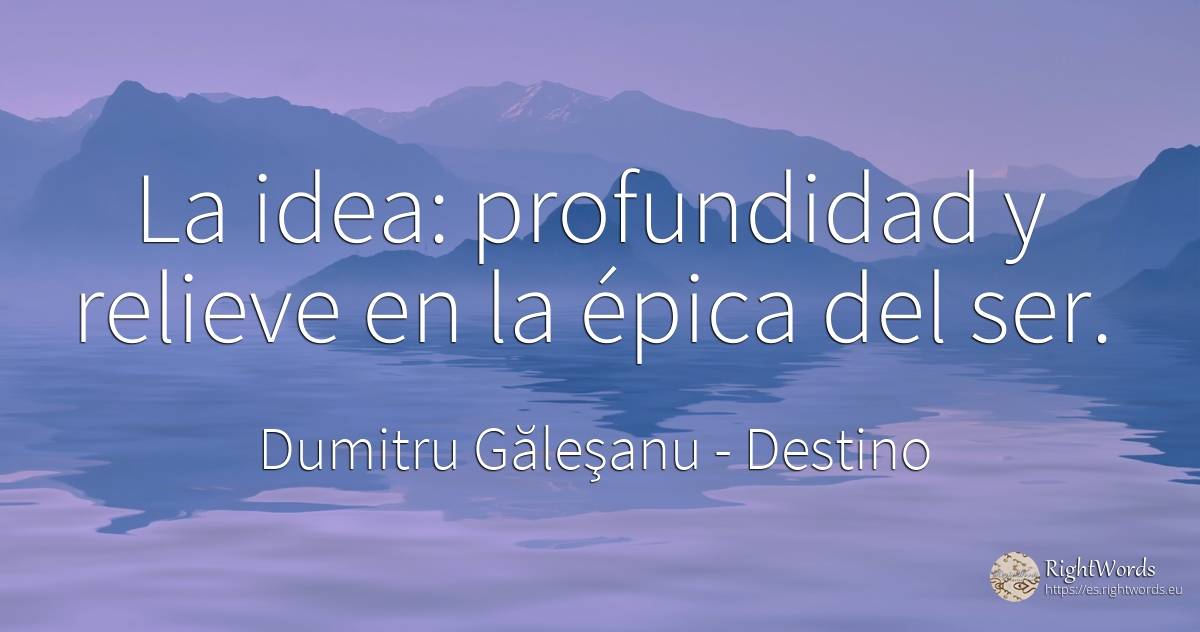 La idea: profundidad y relieve en la épica del ser. - Dumitru Găleşanu, cita sobre destino