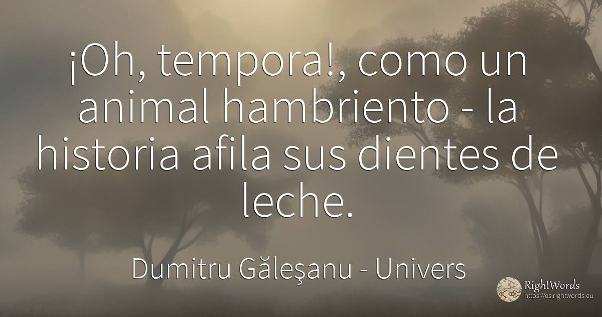 ¡Oh, tempora!, como un animal hambriento - la historia... - Dumitru Găleşanu, cita sobre univers