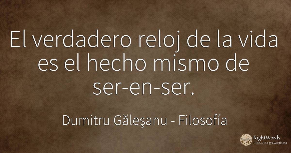 El verdadero reloj de la vida es el hecho mismo de... - Dumitru Găleşanu, cita sobre filosofía