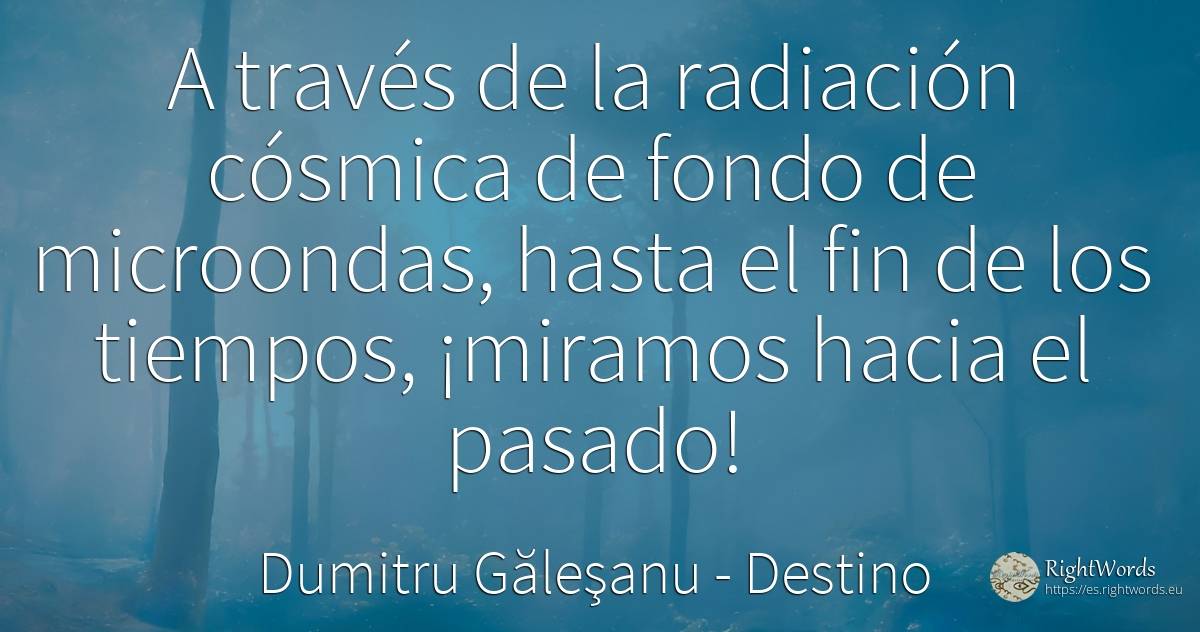 A través de la radiación cósmica de fondo de microondas, ... - Dumitru Găleşanu, cita sobre destino