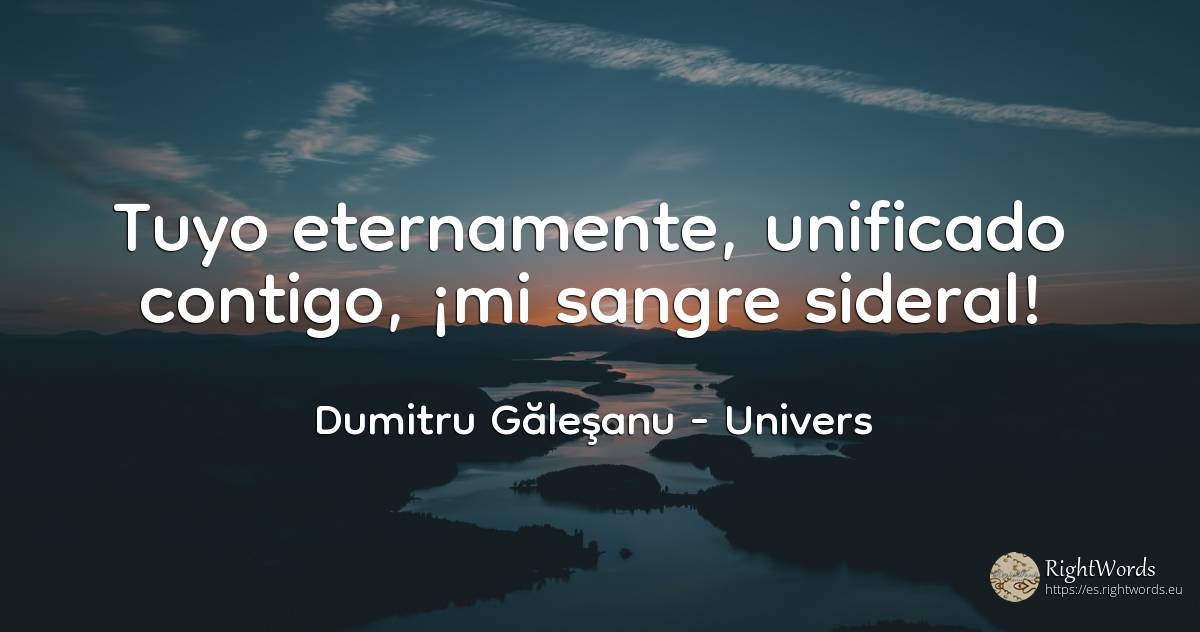 Tuyo eternamente, unificado contigo estoy - ¡mi sangre... - Dumitru Găleşanu, cita sobre univers