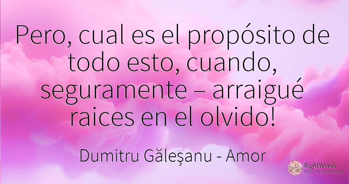 Pero, cual es el propósito de todo esto, cuando, ... - Dumitru Găleşanu, cita sobre amor