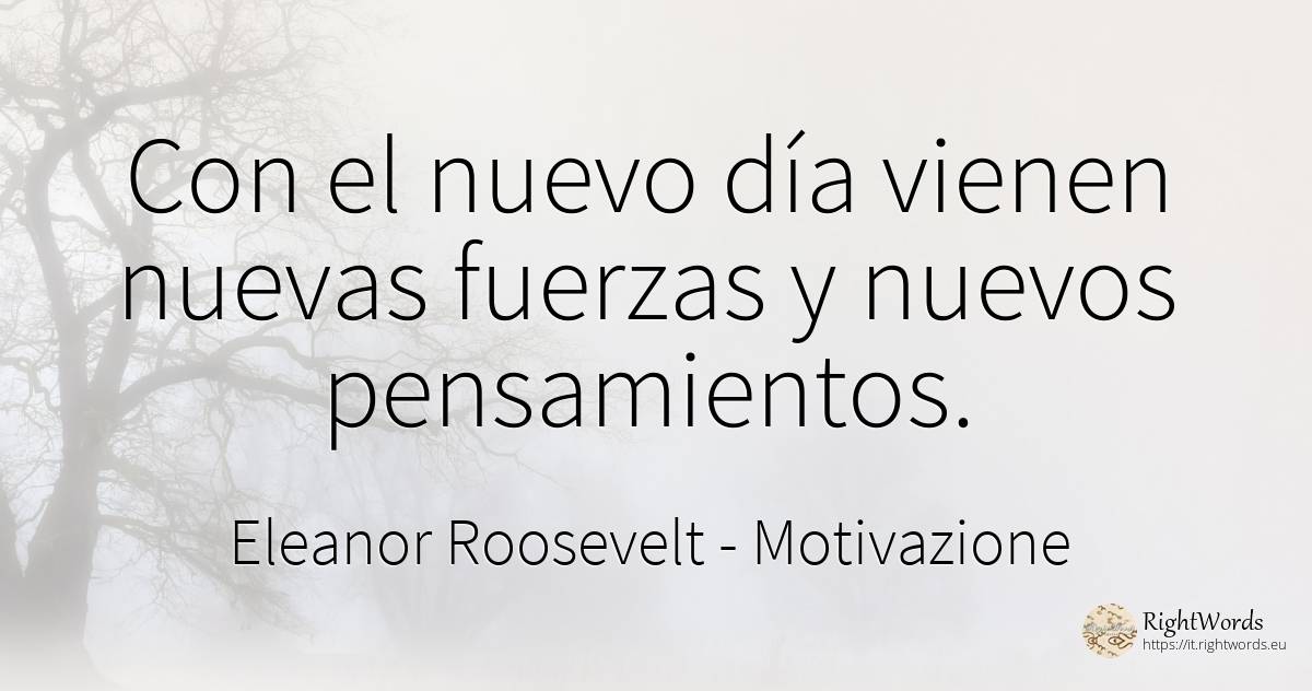 Con el nuevo día vienen nuevas fuerzas y nuevos... - Eleanor Roosevelt (Anna E. Roosevelt), cita sobre motivación