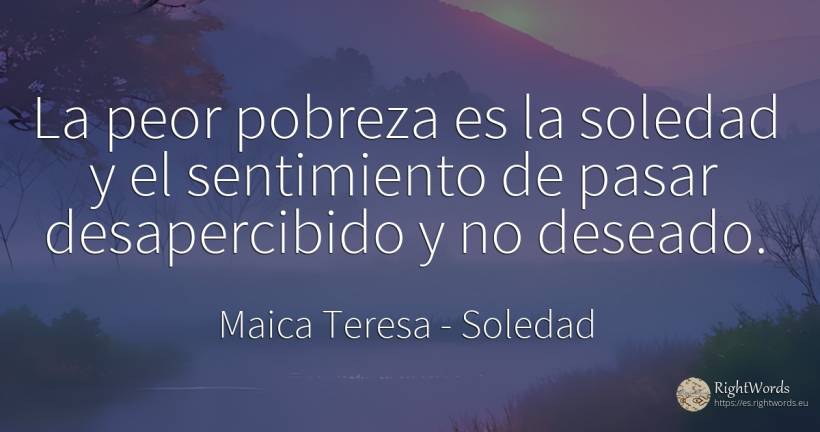 La peor pobreza es la soledad y el sentimiento de pasar... - Maica Teresa (Tereza), cita sobre soledad, pobreza