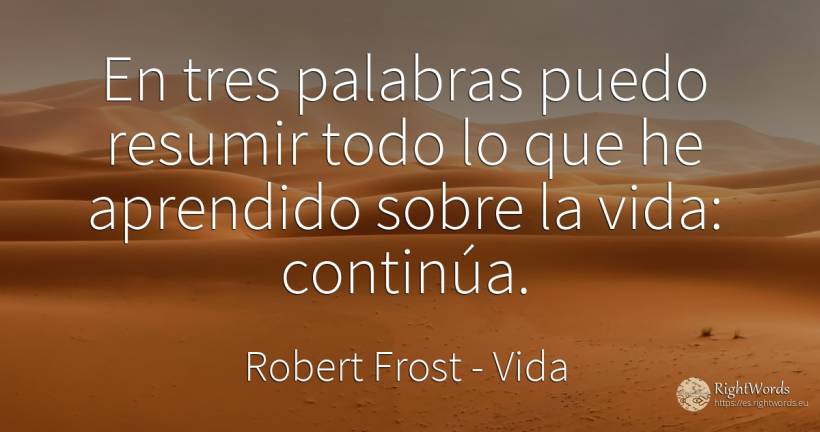 En tres palabras puedo resumir todo lo que he aprendido... - Robert Frost, cita sobre vida