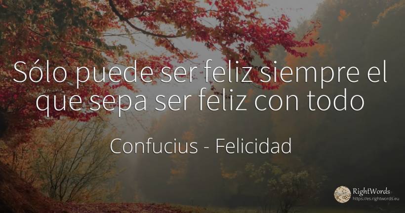 Sólo puede ser feliz siempre el que sepa ser feliz con todo - Confucio, cita sobre felicidad