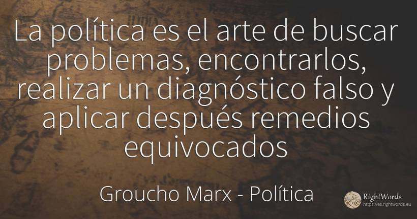 La política es el arte de buscar problemas, encontrarlos, ... - Groucho Marx, cita sobre política