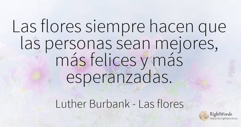 Las flores siempre hacen que las personas sean mejores, ... - Luther Burbank, cita sobre las flores