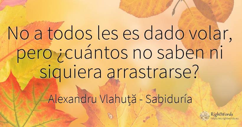 No a todos les es dado volar, pero ¿cuántos no saben ni... - Alexandru Vlahuță, cita sobre sabiduría