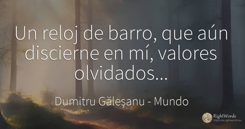 Un reloj de barro, que aún discierne en mí, valores... - Dumitru Găleşanu, cita sobre mundo