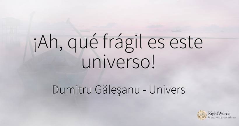 ¡Ah, qué frágil es este universo! - Dumitru Găleşanu, cita sobre univers