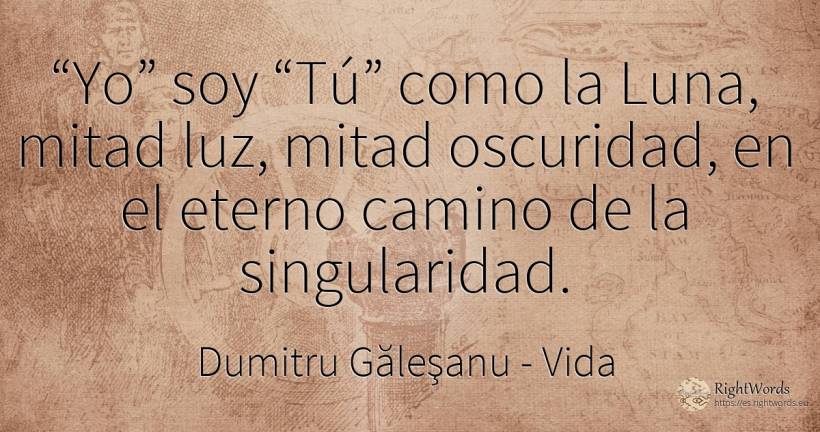 “Yo” soy “Tú” como la Luna, mitad luz, mitad oscuridad, ... - Dumitru Găleşanu, cita sobre vida