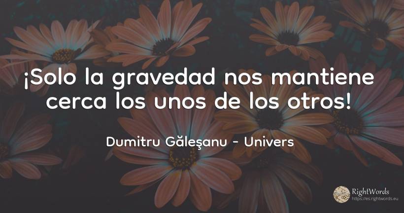 ¡Solo la gravedad nos mantiene cerca los unos de los otros! - Dumitru Găleşanu, cita sobre univers