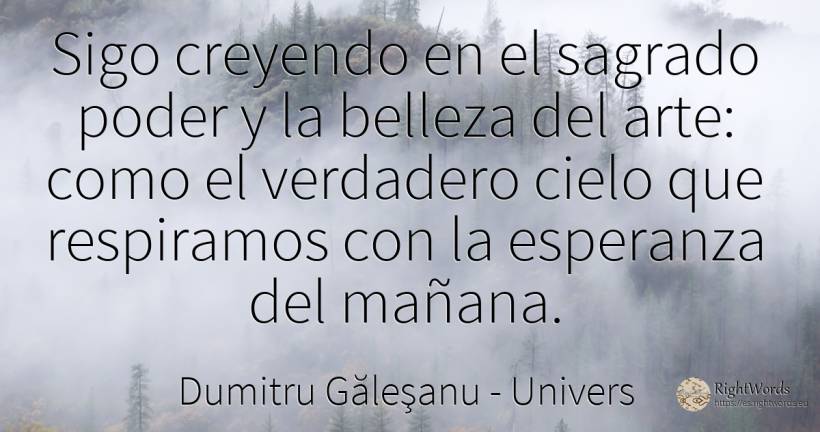 Sigo creyendo en el sagrado poder y la belleza del arte:... - Dumitru Găleşanu, cita sobre univers