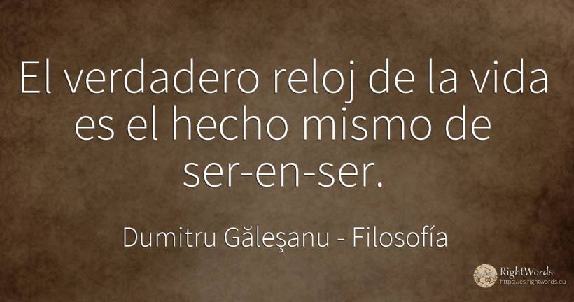 El verdadero reloj de la vida es el hecho mismo de... - Dumitru Găleşanu, cita sobre filosofía