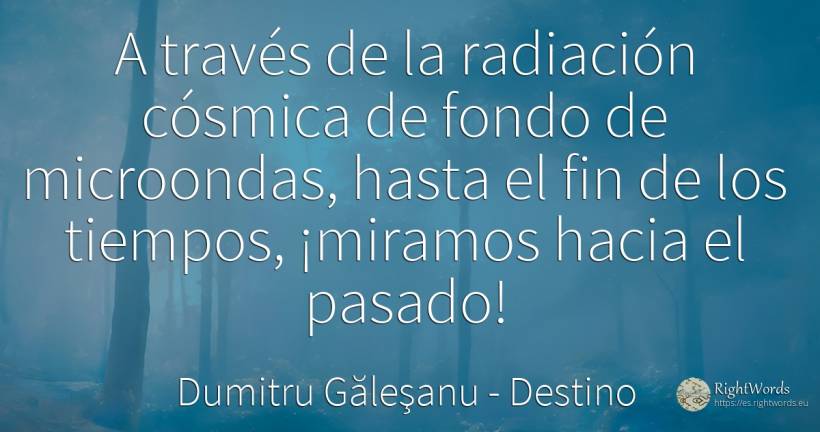 A través de la radiación cósmica de fondo de microondas, ... - Dumitru Găleşanu, cita sobre destino