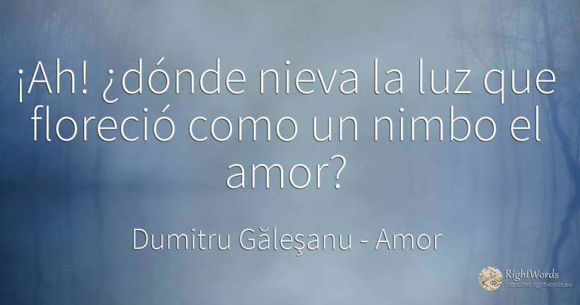 ¡Ah! ¿dónde nieva la luz que floreció como un nimbo el amor? - Dumitru Găleşanu, cita sobre amor