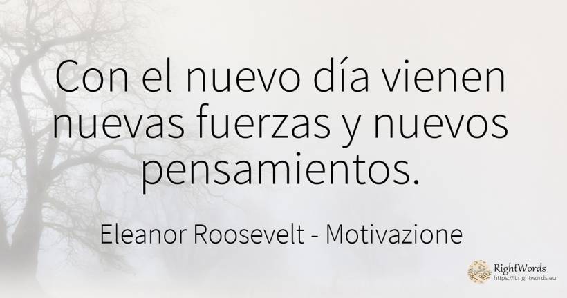 Con el nuevo día vienen nuevas fuerzas y nuevos... - Eleanor Roosevelt (Anna E. Roosevelt), cita sobre motivación