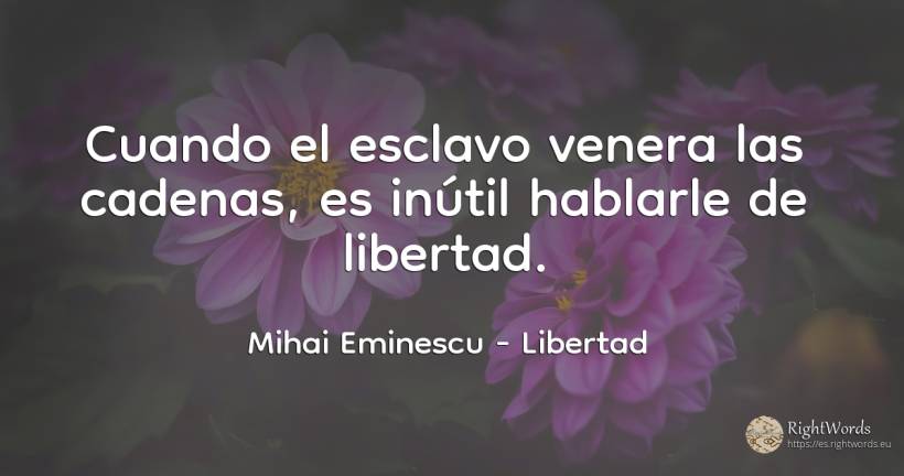 Cuando el esclavo venera las cadenas, es inútil hablarle... - Mihai Eminescu, cita sobre libertad