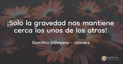 (...) ¡Solo la gravedad nos mantiene cerca el uno del otro!