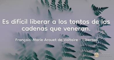 Es difícil liberar a los tontos de las cadenas que veneran.