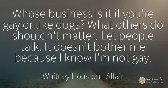 Whose business is it if you're gay or like dogs? What...